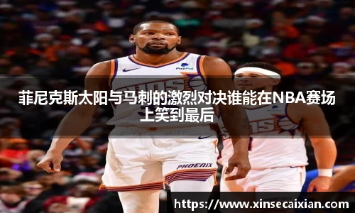 菲尼克斯太阳与马刺的激烈对决谁能在NBA赛场上笑到最后